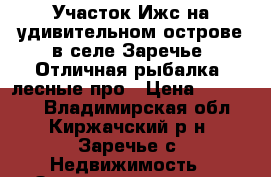 Участок Ижс на удивительном острове в селе Заречье. Отличная рыбалка, лесные про › Цена ­ 900 000 - Владимирская обл., Киржачский р-н, Заречье с. Недвижимость » Земельные участки аренда   